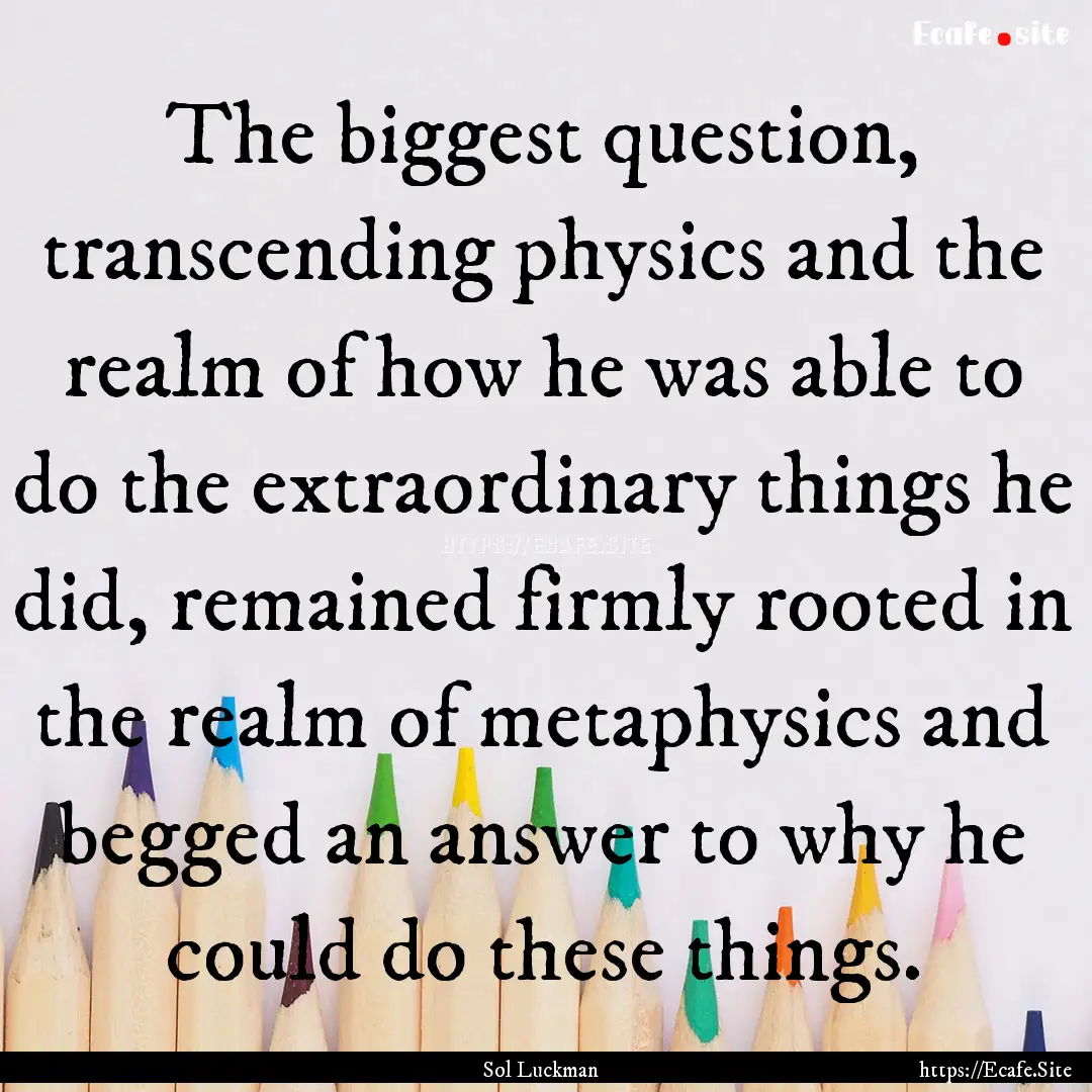 The biggest question, transcending physics.... : Quote by Sol Luckman