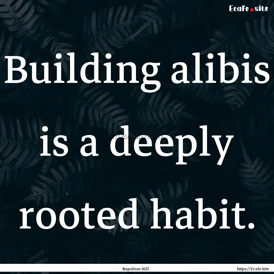 Building alibis is a deeply rooted habit..... : Quote by Napoleon Hill