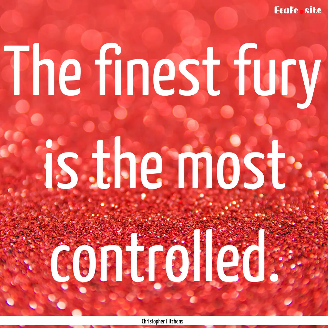 The finest fury is the most controlled. : Quote by Christopher Hitchens