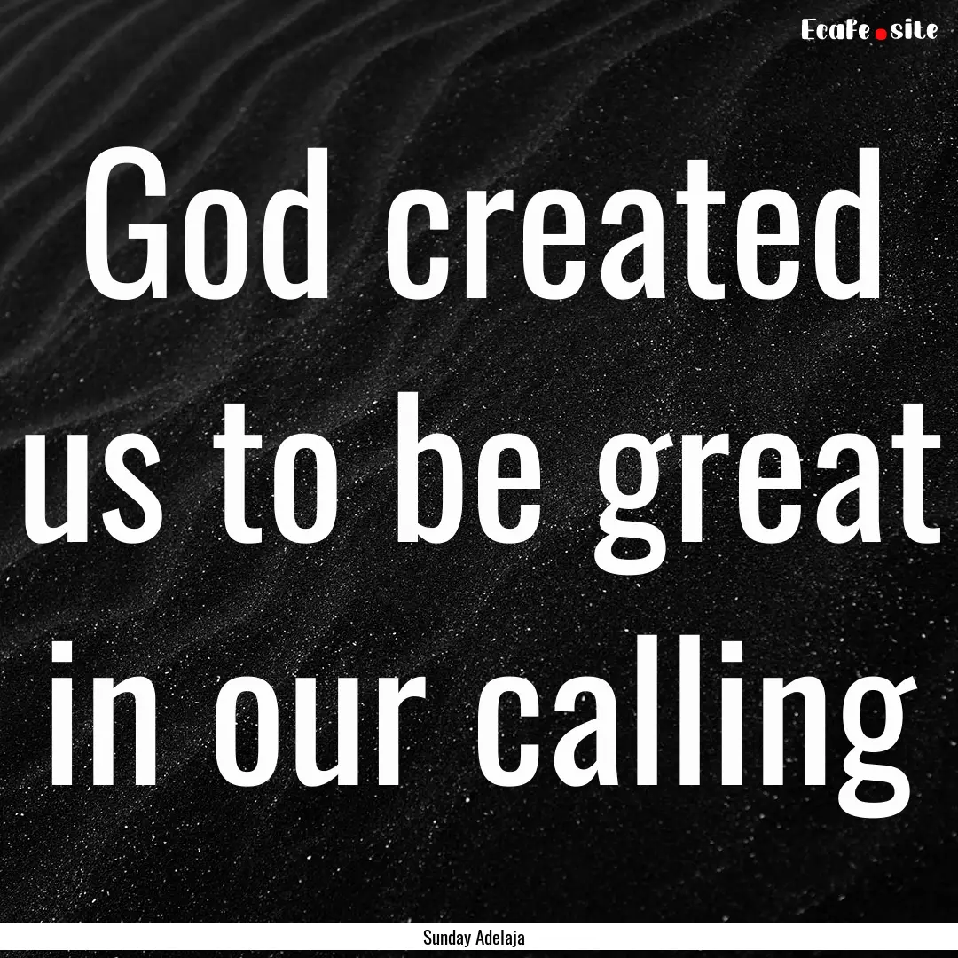 God created us to be great in our calling.... : Quote by Sunday Adelaja