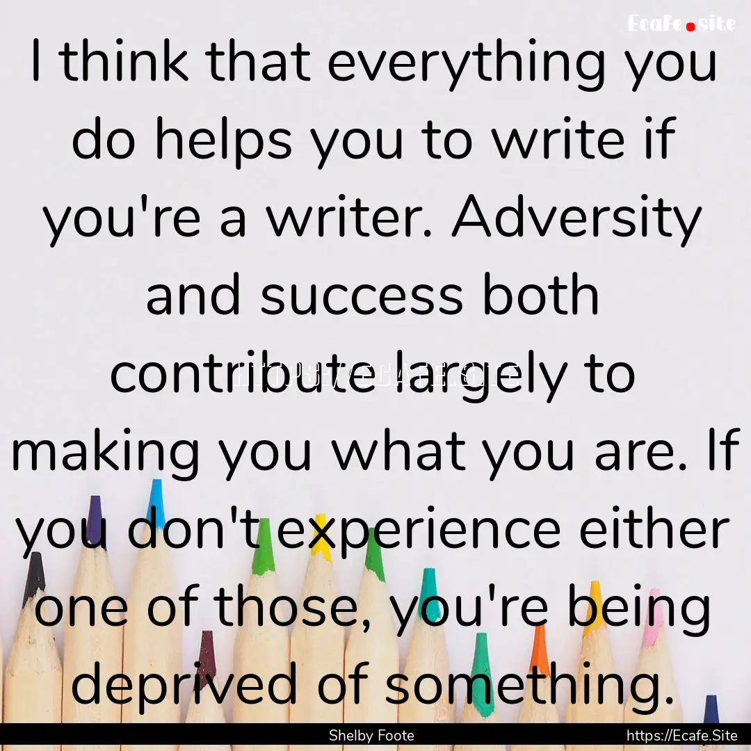 I think that everything you do helps you.... : Quote by Shelby Foote