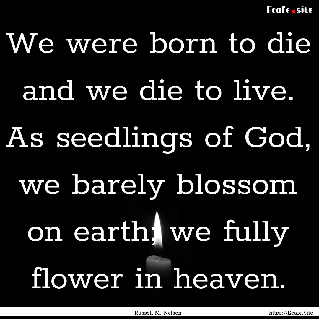 We were born to die and we die to live. As.... : Quote by Russell M. Nelson