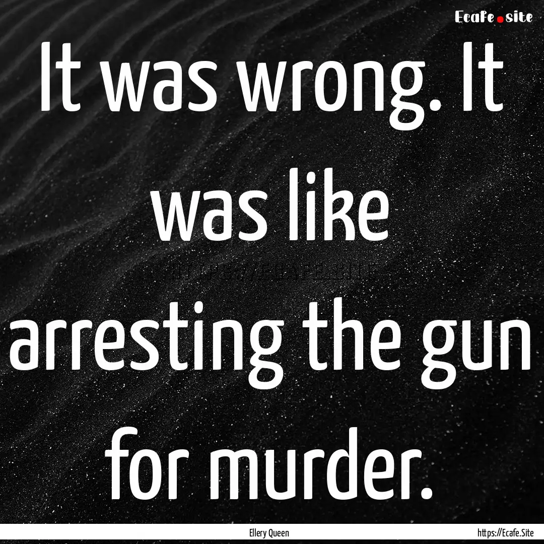 It was wrong. It was like arresting the gun.... : Quote by Ellery Queen