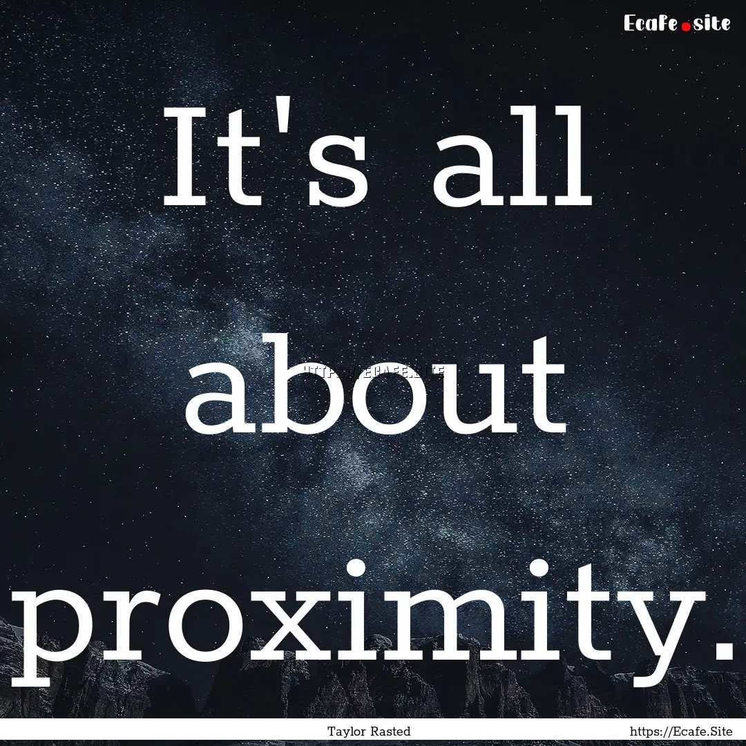 It's all about proximity. : Quote by Taylor Rasted