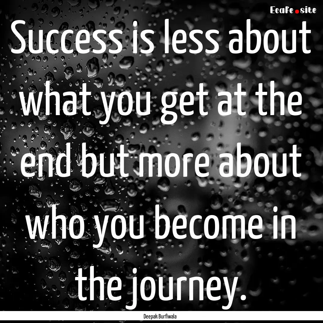 Success is less about what you get at the.... : Quote by Deepak Burfiwala