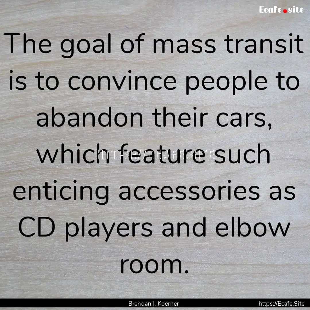 The goal of mass transit is to convince people.... : Quote by Brendan I. Koerner