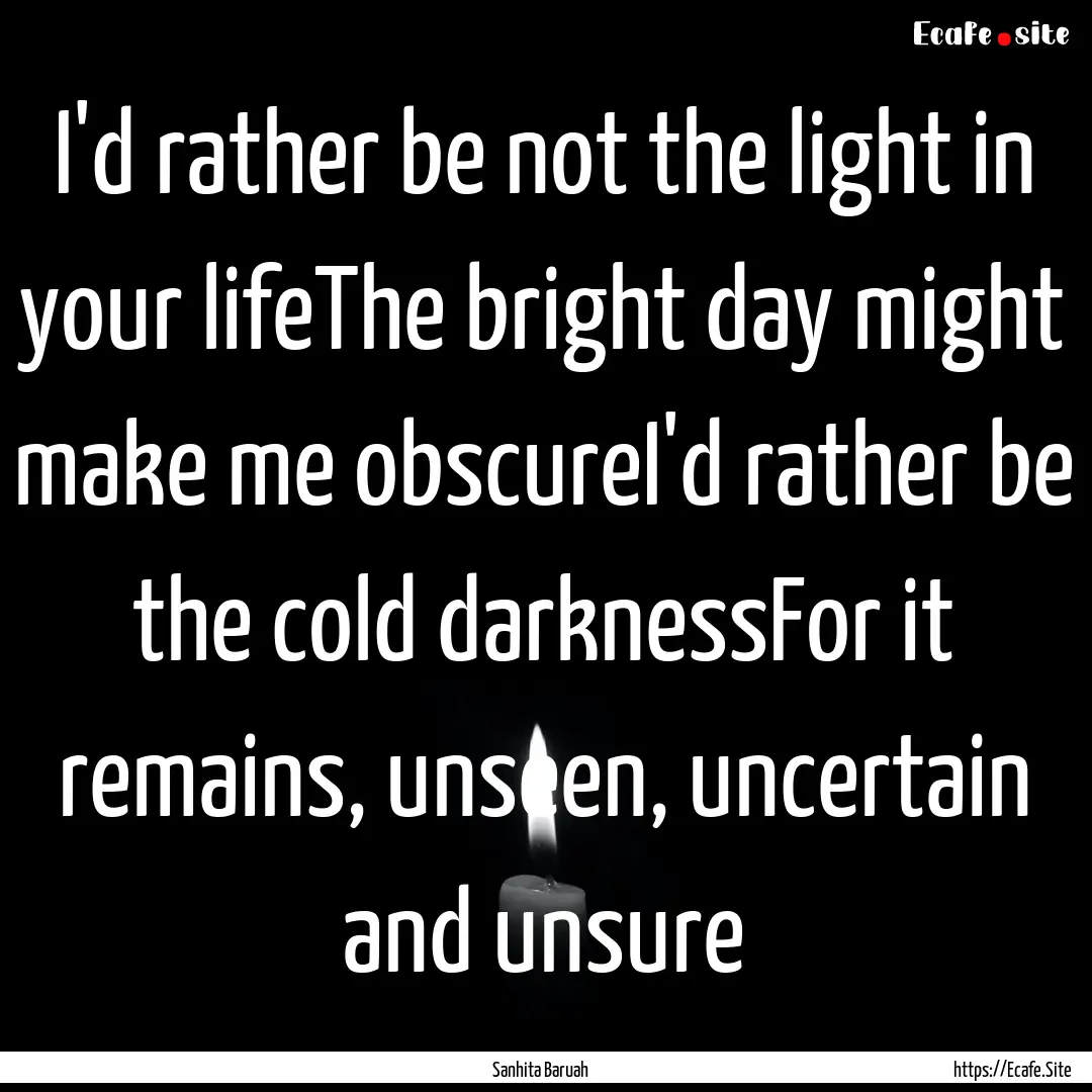 I'd rather be not the light in your lifeThe.... : Quote by Sanhita Baruah