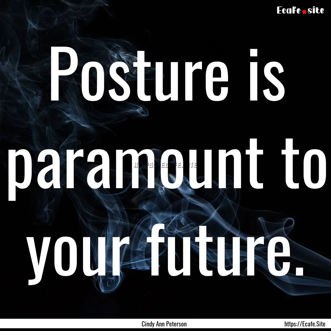 Posture is paramount to your future. : Quote by Cindy Ann Peterson