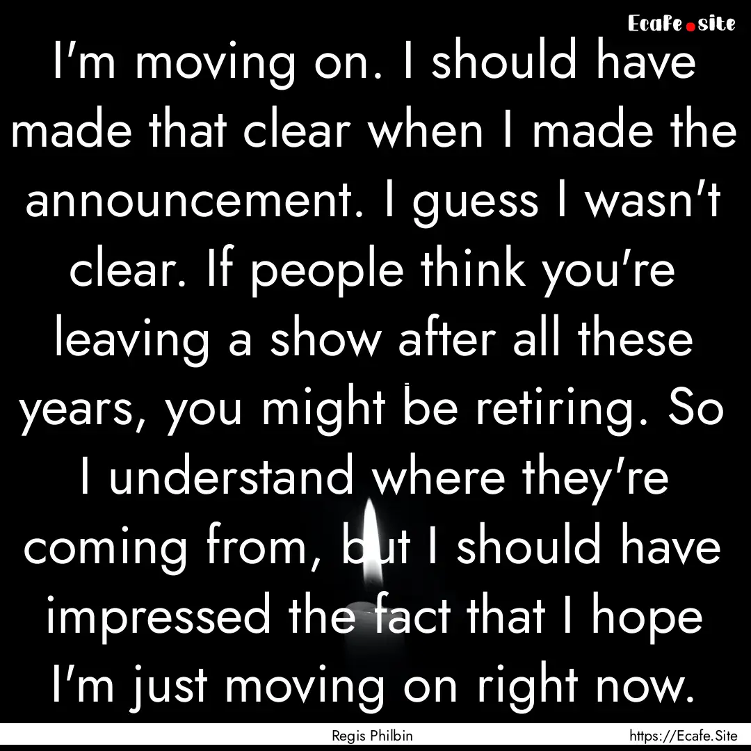 I'm moving on. I should have made that clear.... : Quote by Regis Philbin