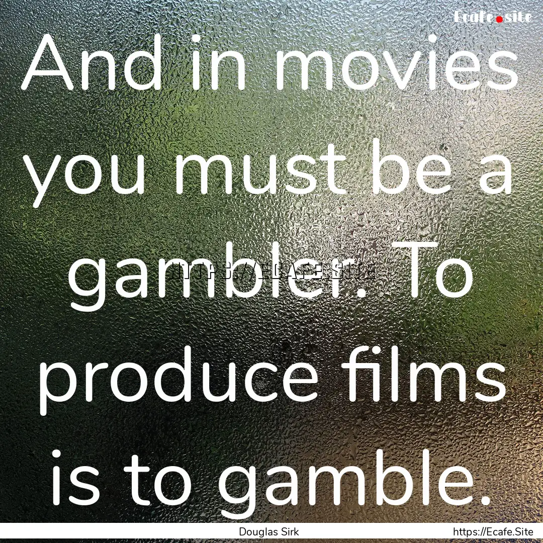 And in movies you must be a gambler. To produce.... : Quote by Douglas Sirk