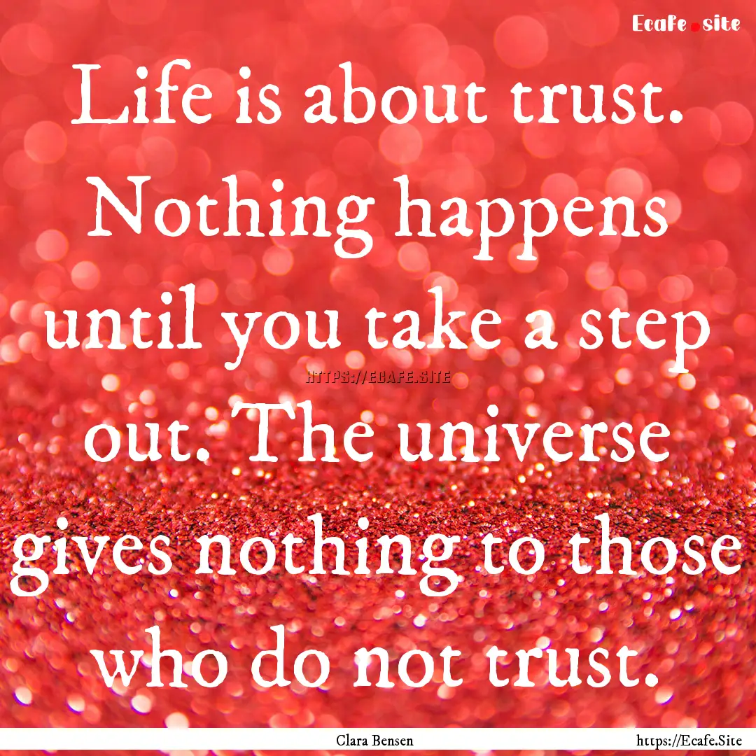 Life is about trust. Nothing happens until.... : Quote by Clara Bensen