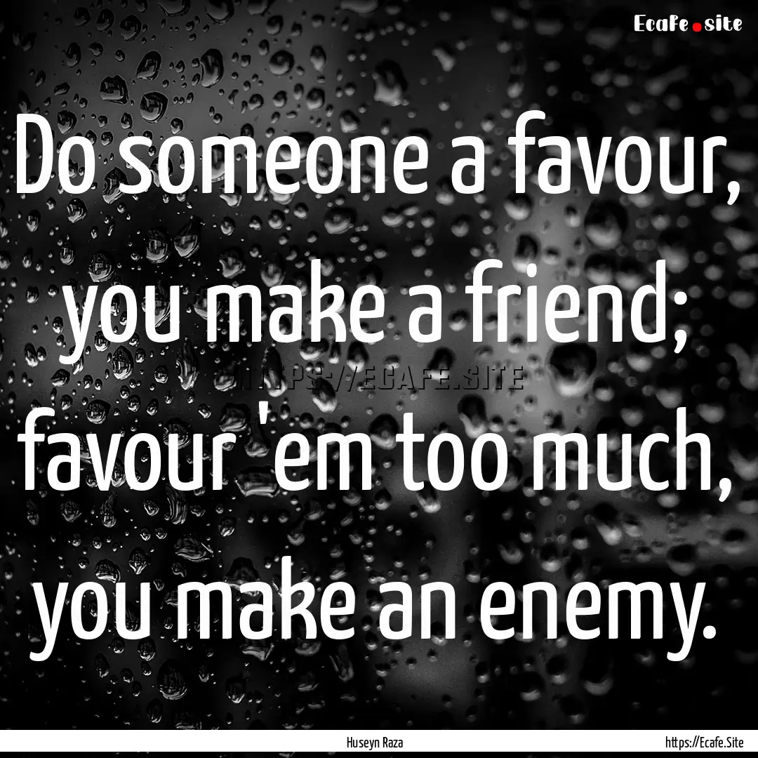 Do someone a favour, you make a friend; favour.... : Quote by Huseyn Raza