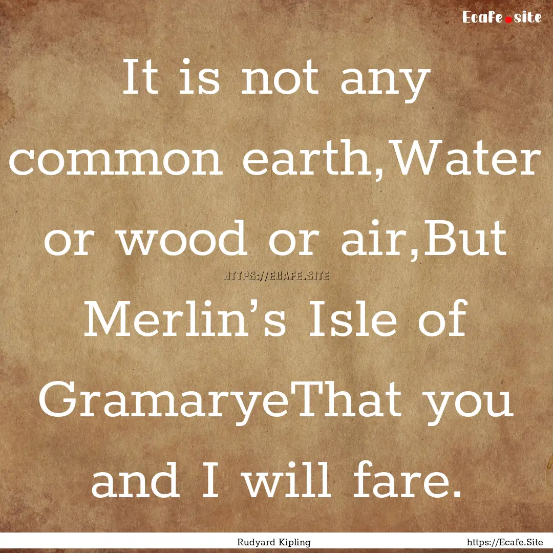 It is not any common earth,Water or wood.... : Quote by Rudyard Kipling