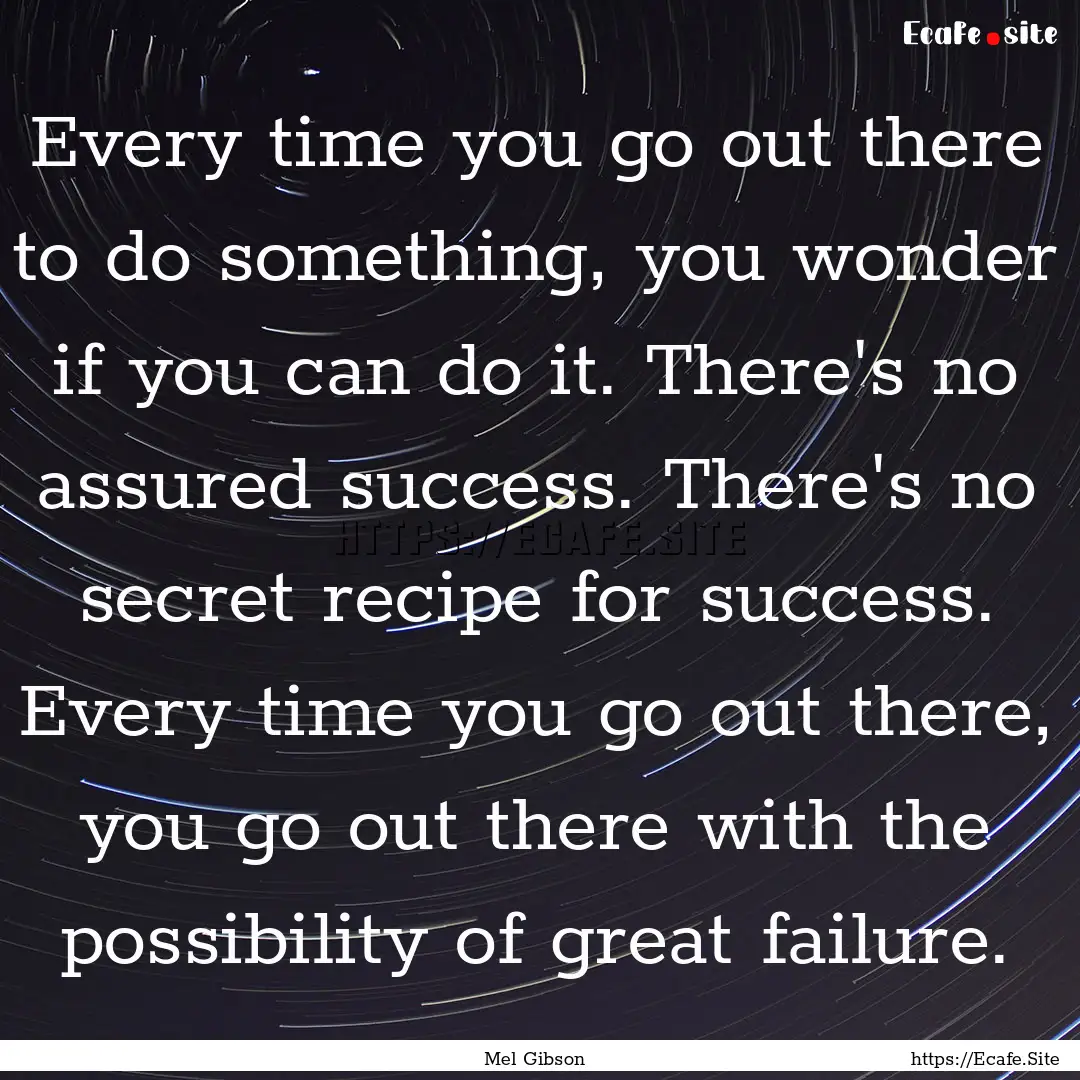 Every time you go out there to do something,.... : Quote by Mel Gibson