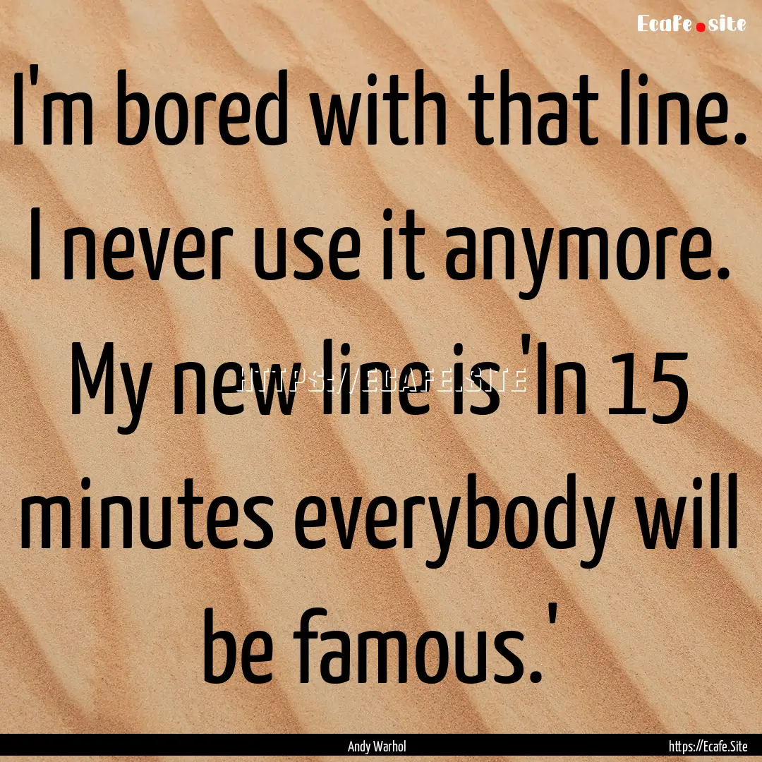 I'm bored with that line. I never use it.... : Quote by Andy Warhol