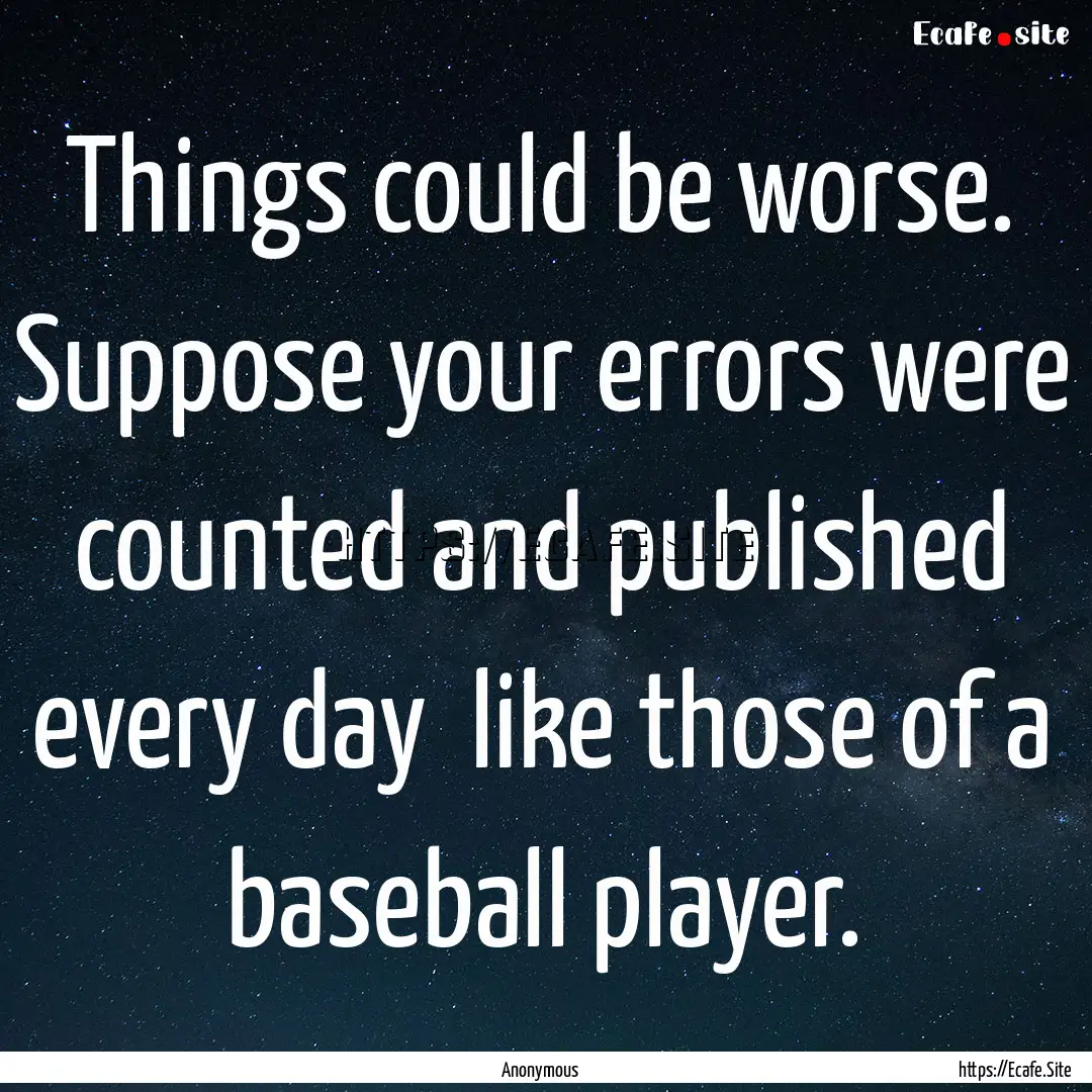 Things could be worse. Suppose your errors.... : Quote by Anonymous