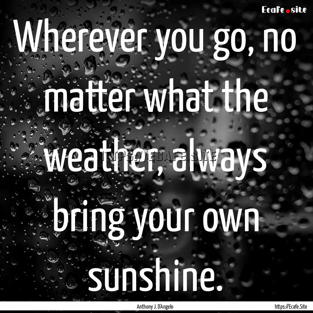 Wherever you go, no matter what the weather,.... : Quote by Anthony J. D'Angelo