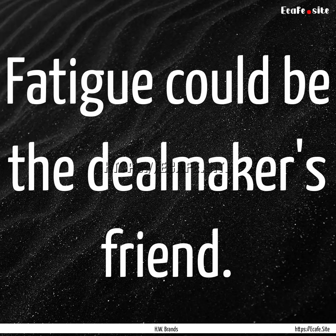 Fatigue could be the dealmaker's friend. : Quote by H.W. Brands