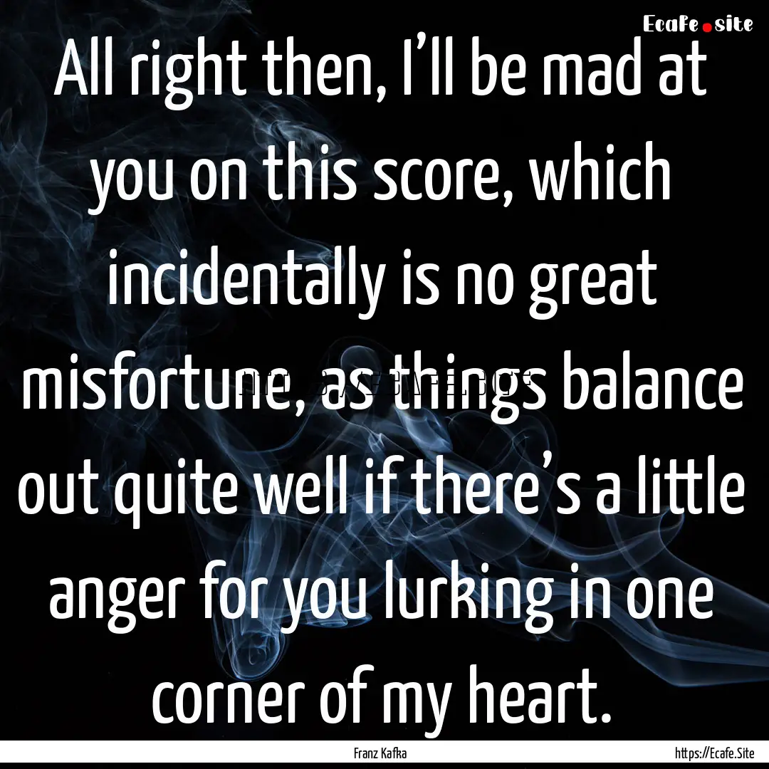 All right then, I’ll be mad at you on this.... : Quote by Franz Kafka