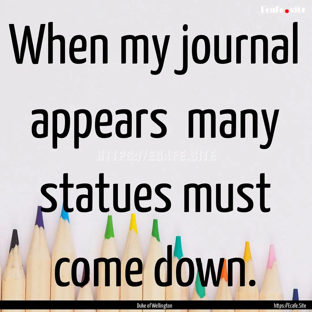 When my journal appears many statues must.... : Quote by Duke of Wellington