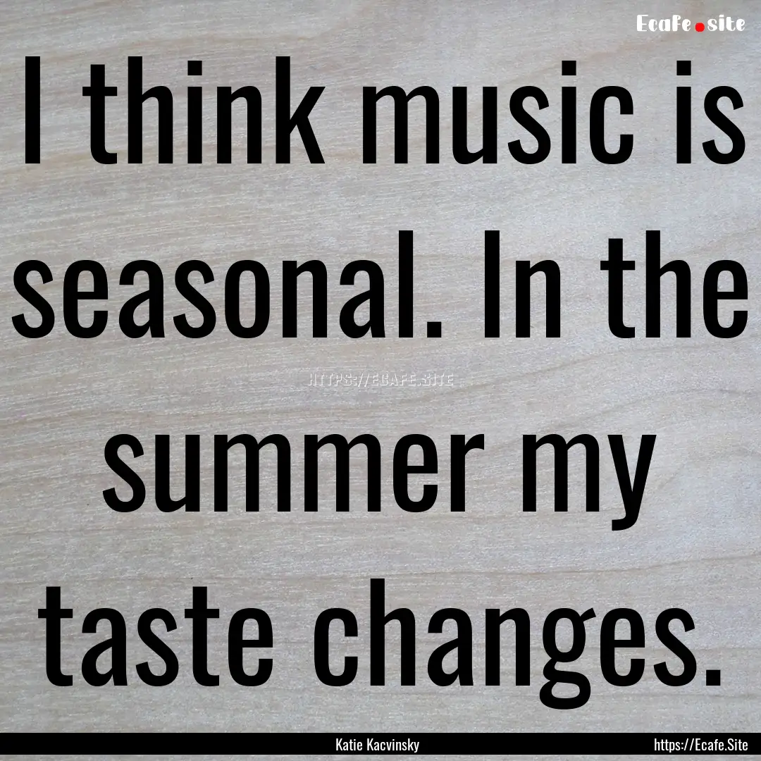 I think music is seasonal. In the summer.... : Quote by Katie Kacvinsky