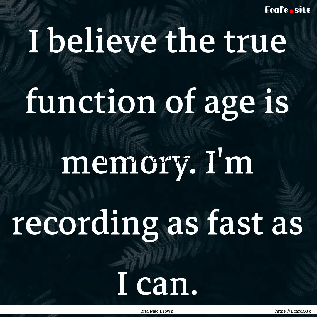 I believe the true function of age is memory..... : Quote by Rita Mae Brown