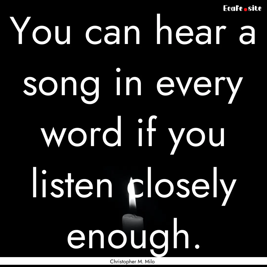 You can hear a song in every word if you.... : Quote by Christopher M. Milo