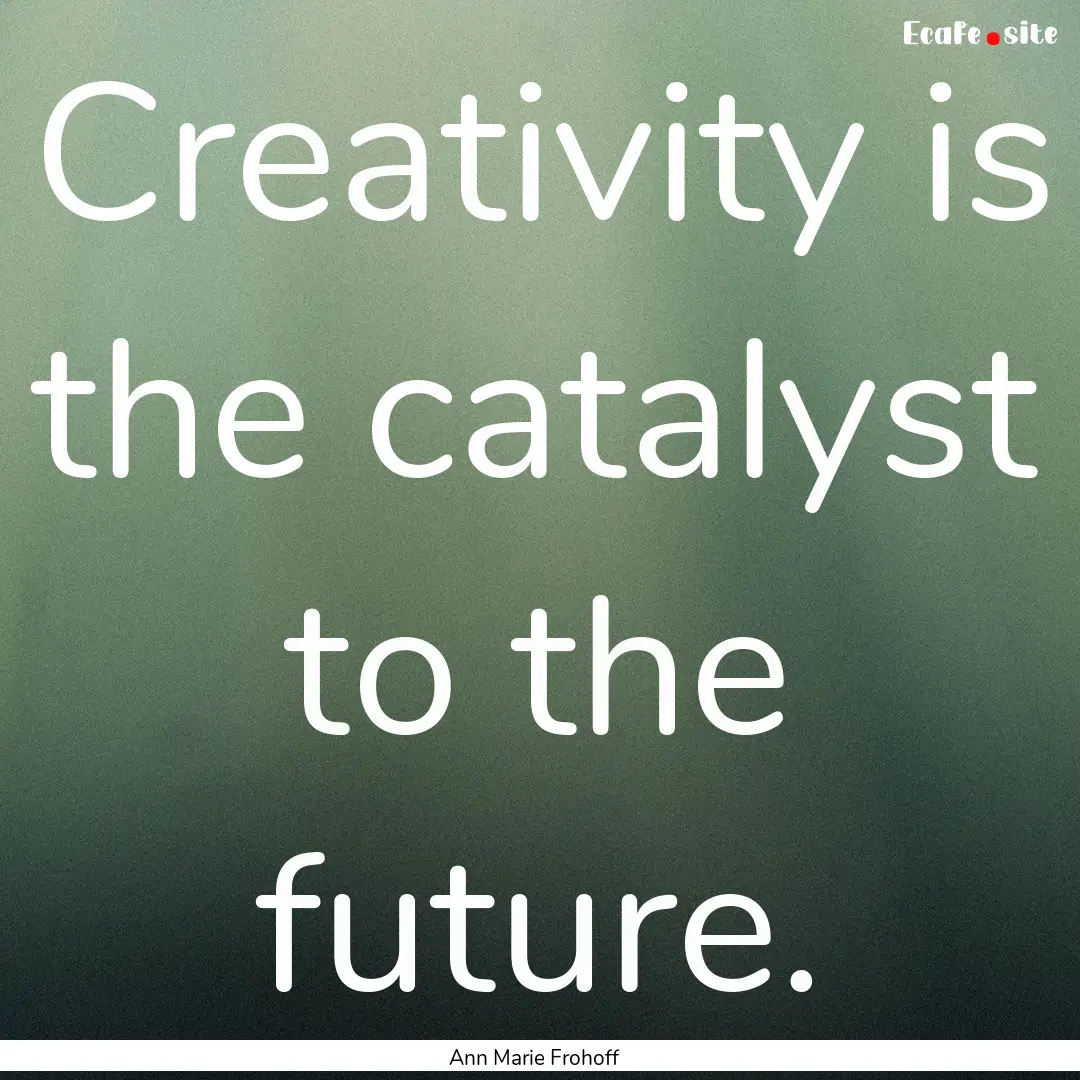 Creativity is the catalyst to the future..... : Quote by Ann Marie Frohoff