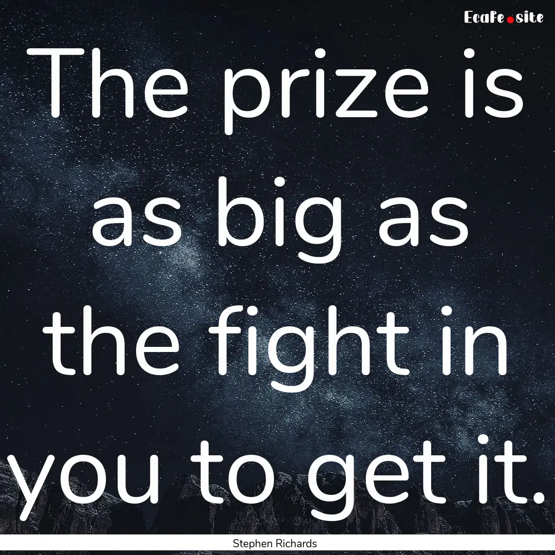 The prize is as big as the fight in you to.... : Quote by Stephen Richards