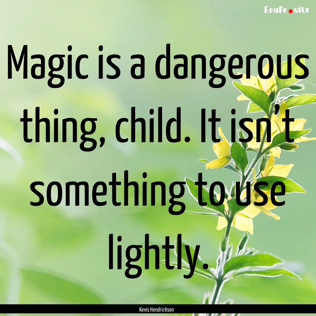 Magic is a dangerous thing, child. It isn’t.... : Quote by Kevis Hendrickson