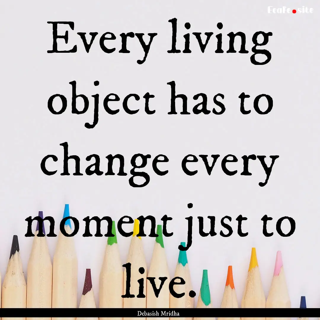 Every living object has to change every moment.... : Quote by Debasish Mridha