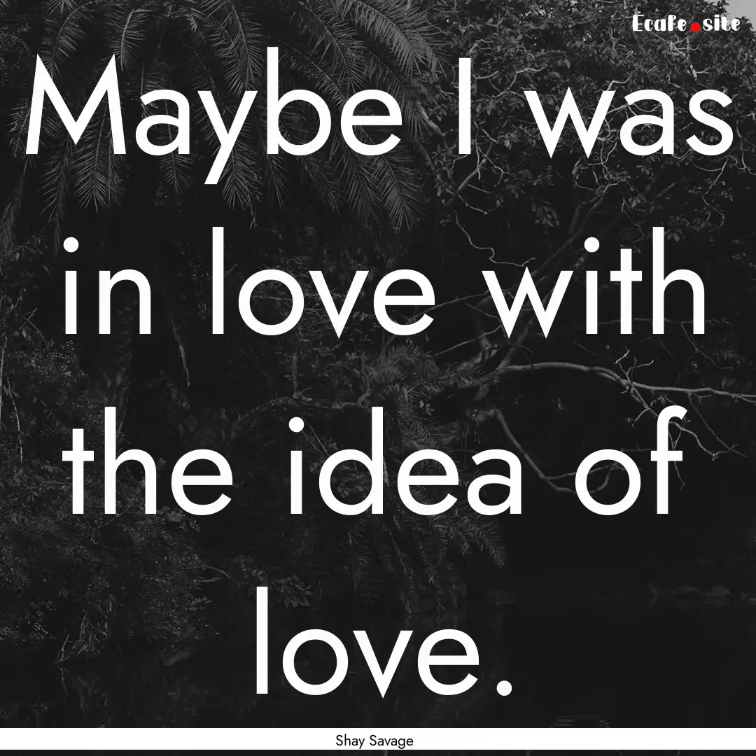 Maybe I was in love with the idea of love..... : Quote by Shay Savage