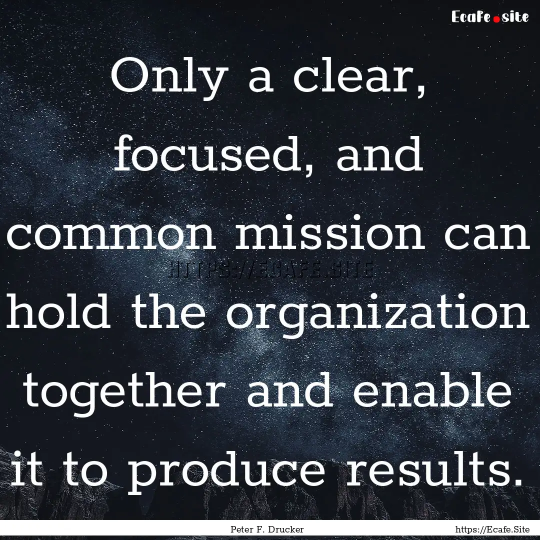 Only a clear, focused, and common mission.... : Quote by Peter F. Drucker