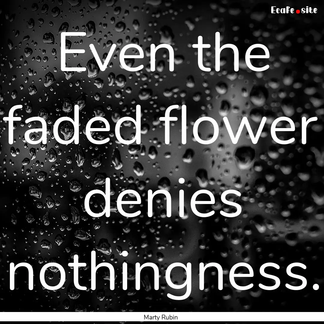 Even the faded flower denies nothingness..... : Quote by Marty Rubin