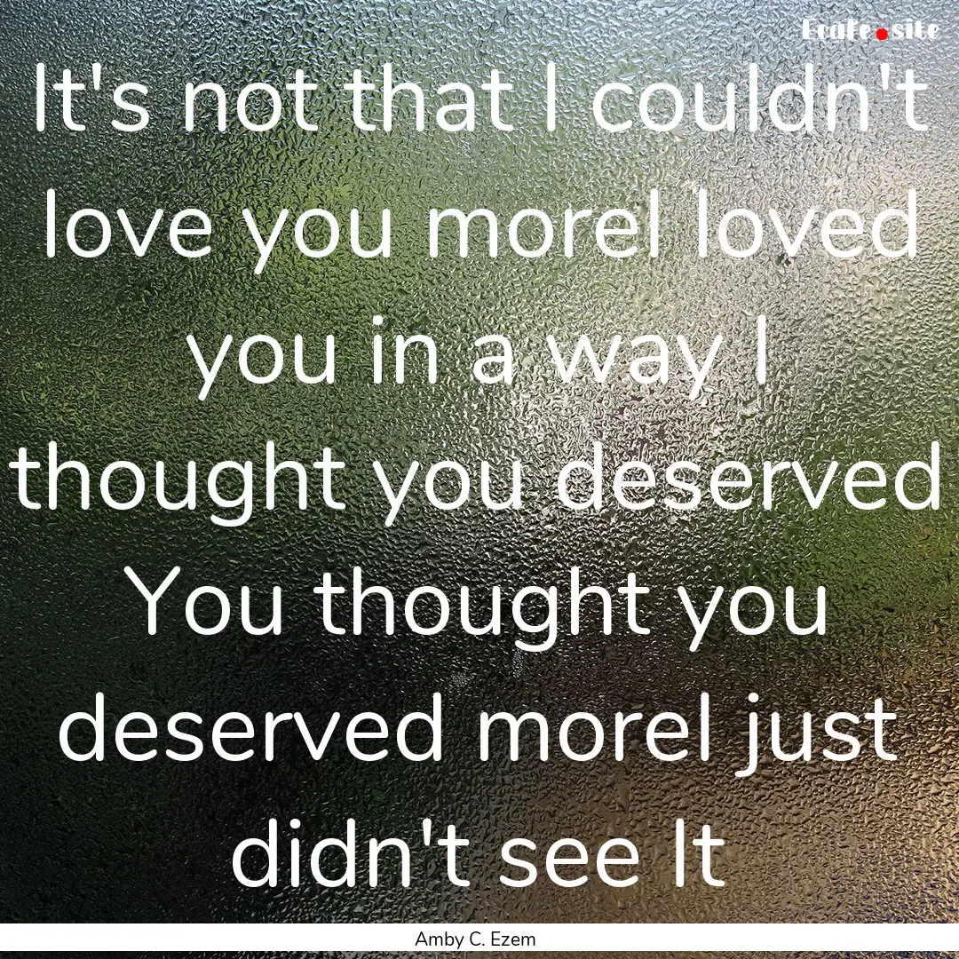 It's not that I couldn't love you moreI loved.... : Quote by Amby C. Ezem