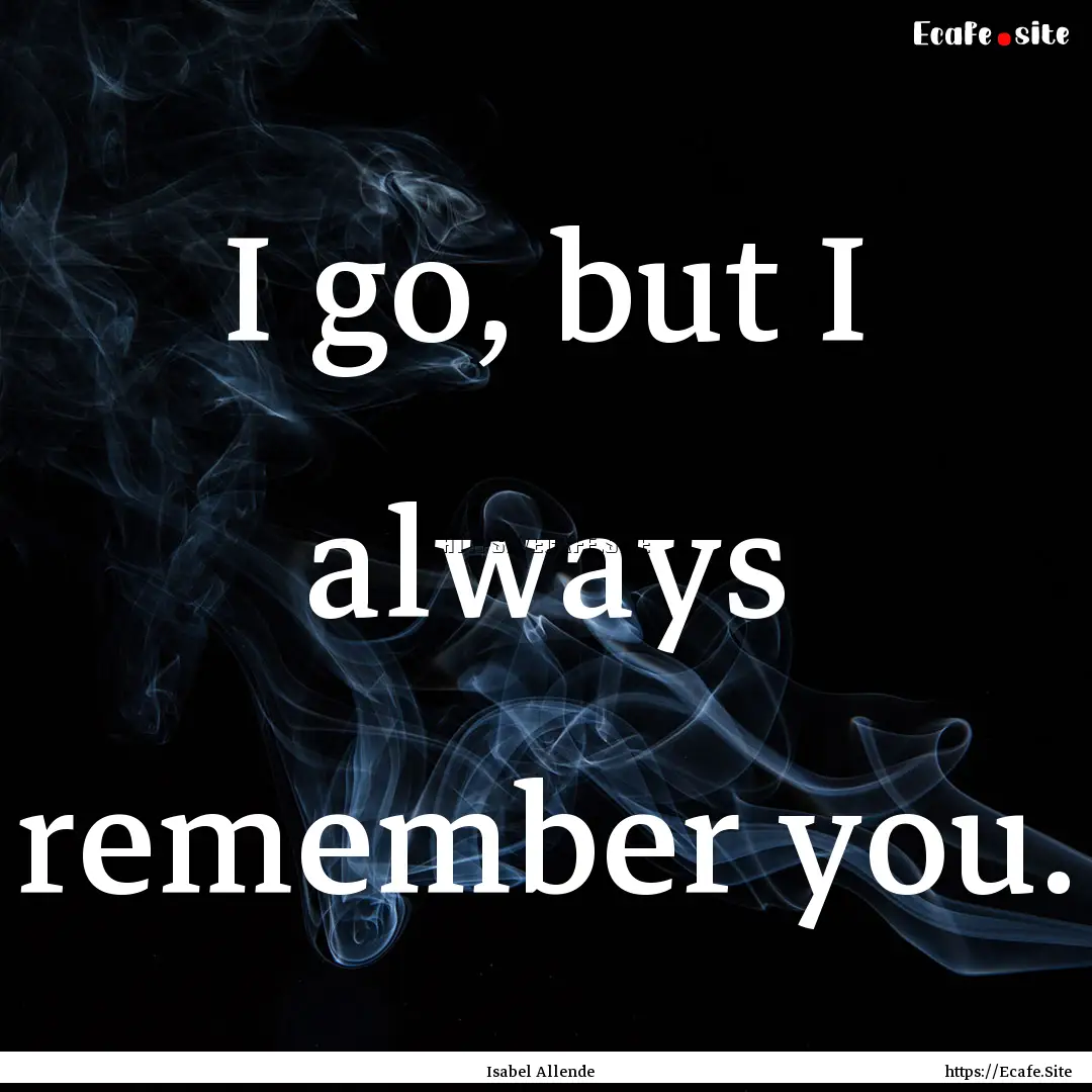 I go, but I always remember you. : Quote by Isabel Allende