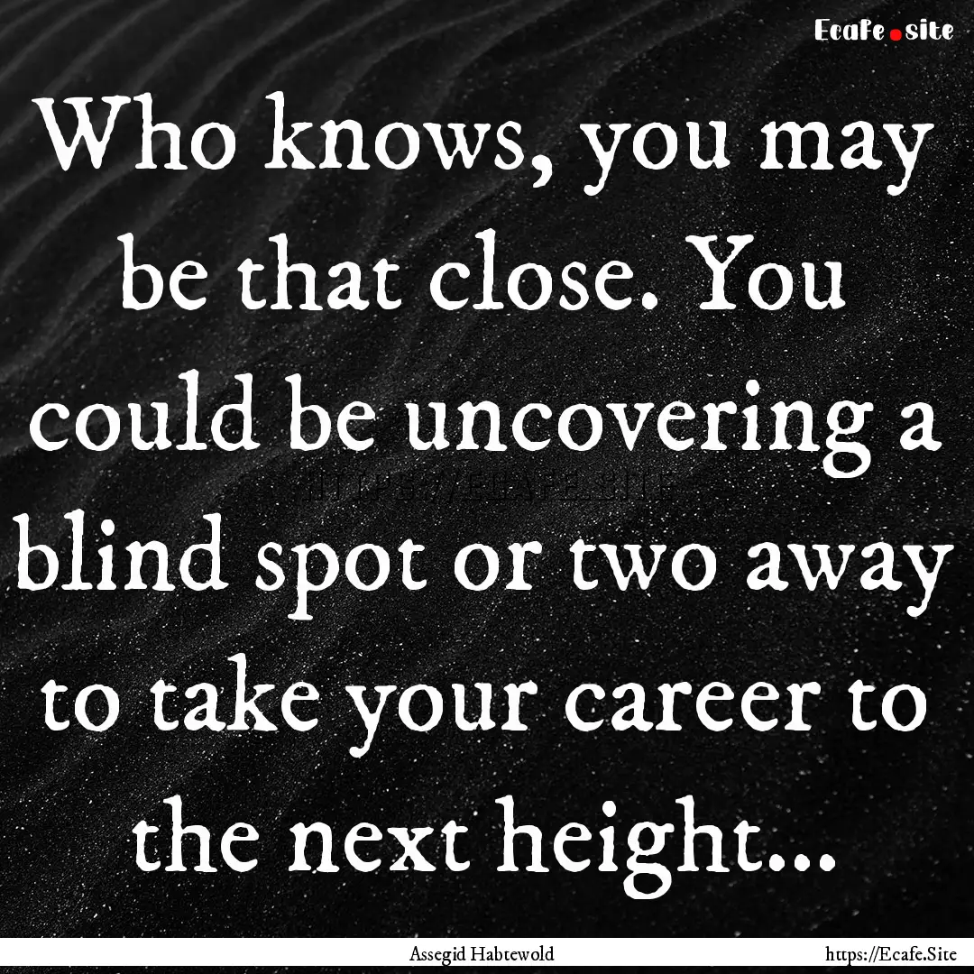 Who knows, you may be that close. You could.... : Quote by Assegid Habtewold