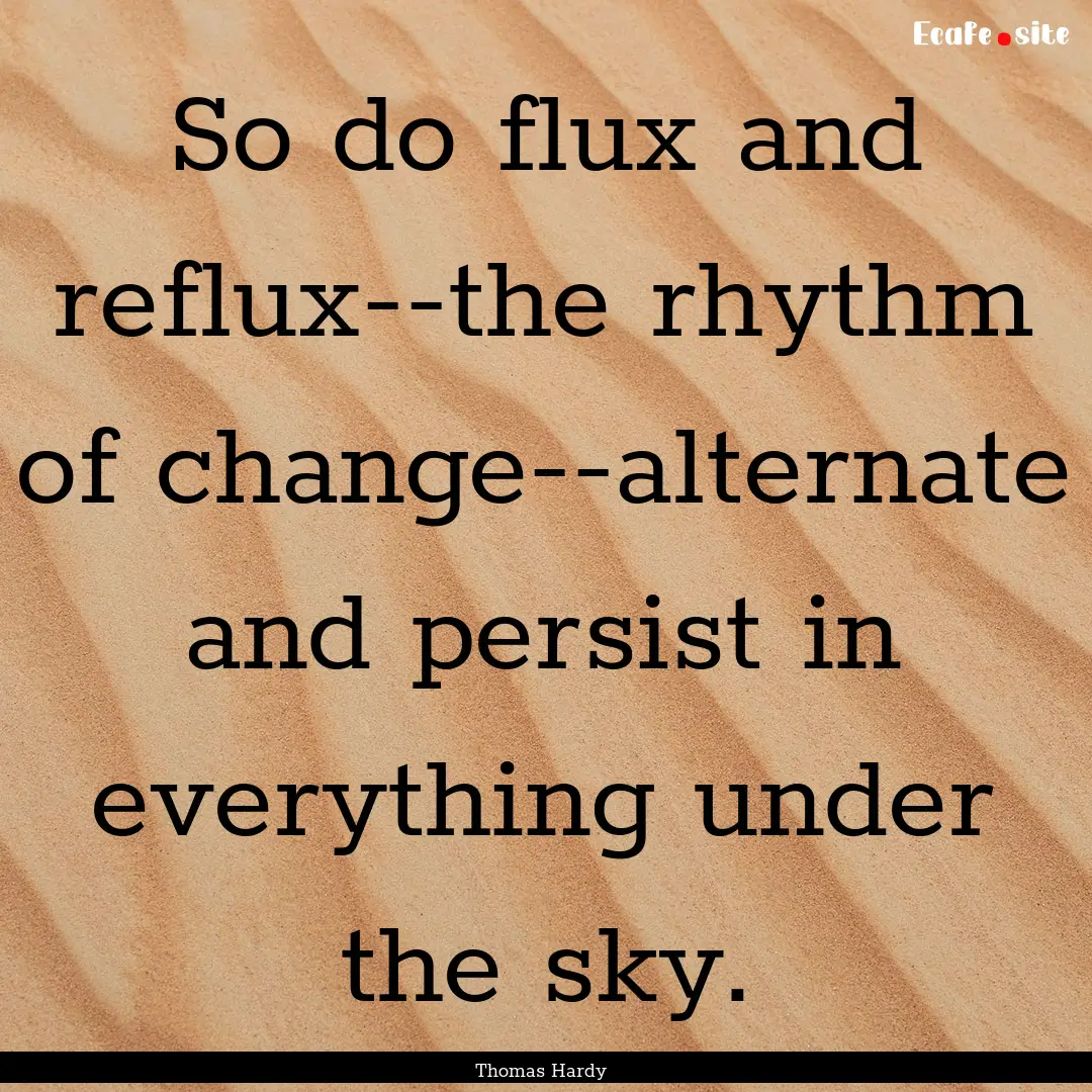 So do flux and reflux--the rhythm of change--alternate.... : Quote by Thomas Hardy