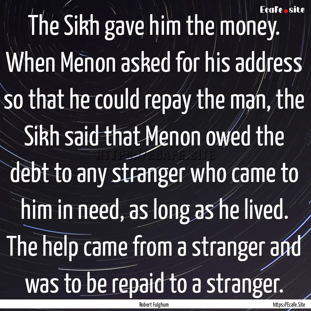 The Sikh gave him the money. When Menon asked.... : Quote by Robert Fulghum