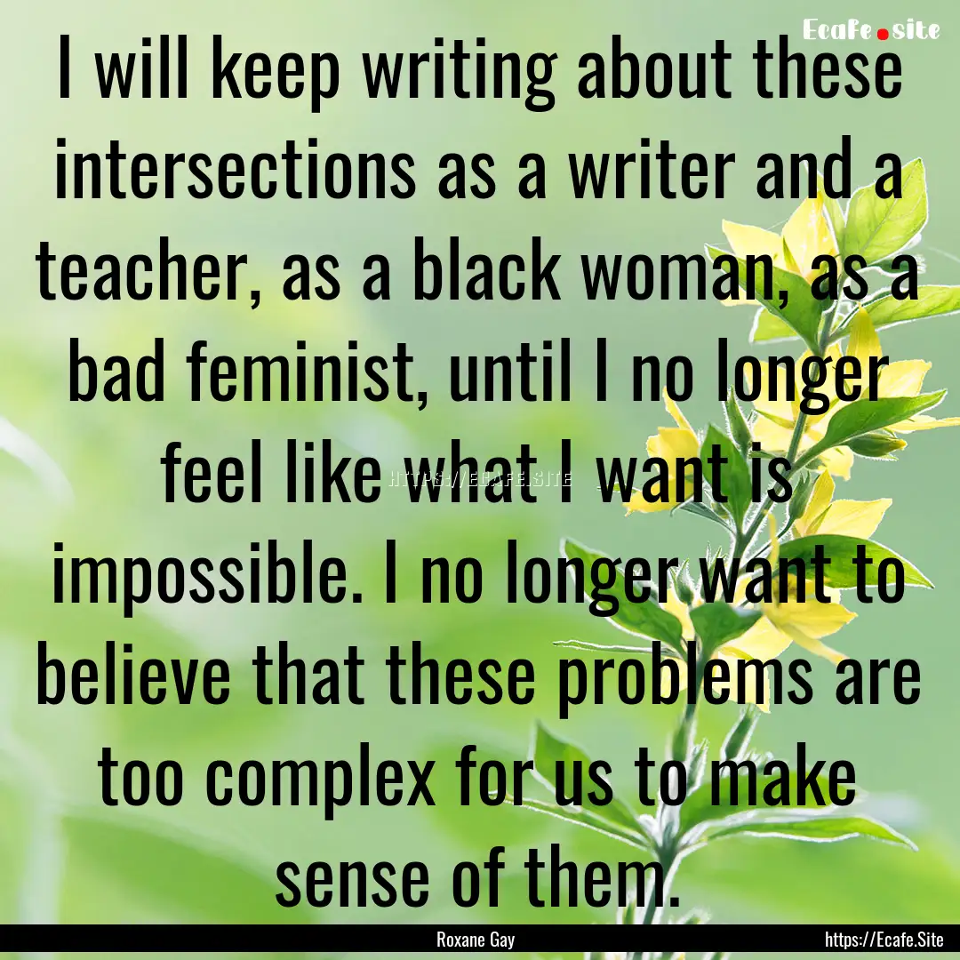 I will keep writing about these intersections.... : Quote by Roxane Gay