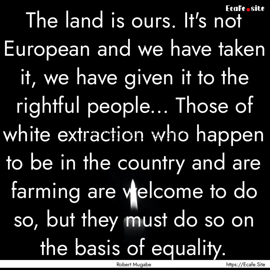 The land is ours. It's not European and we.... : Quote by Robert Mugabe