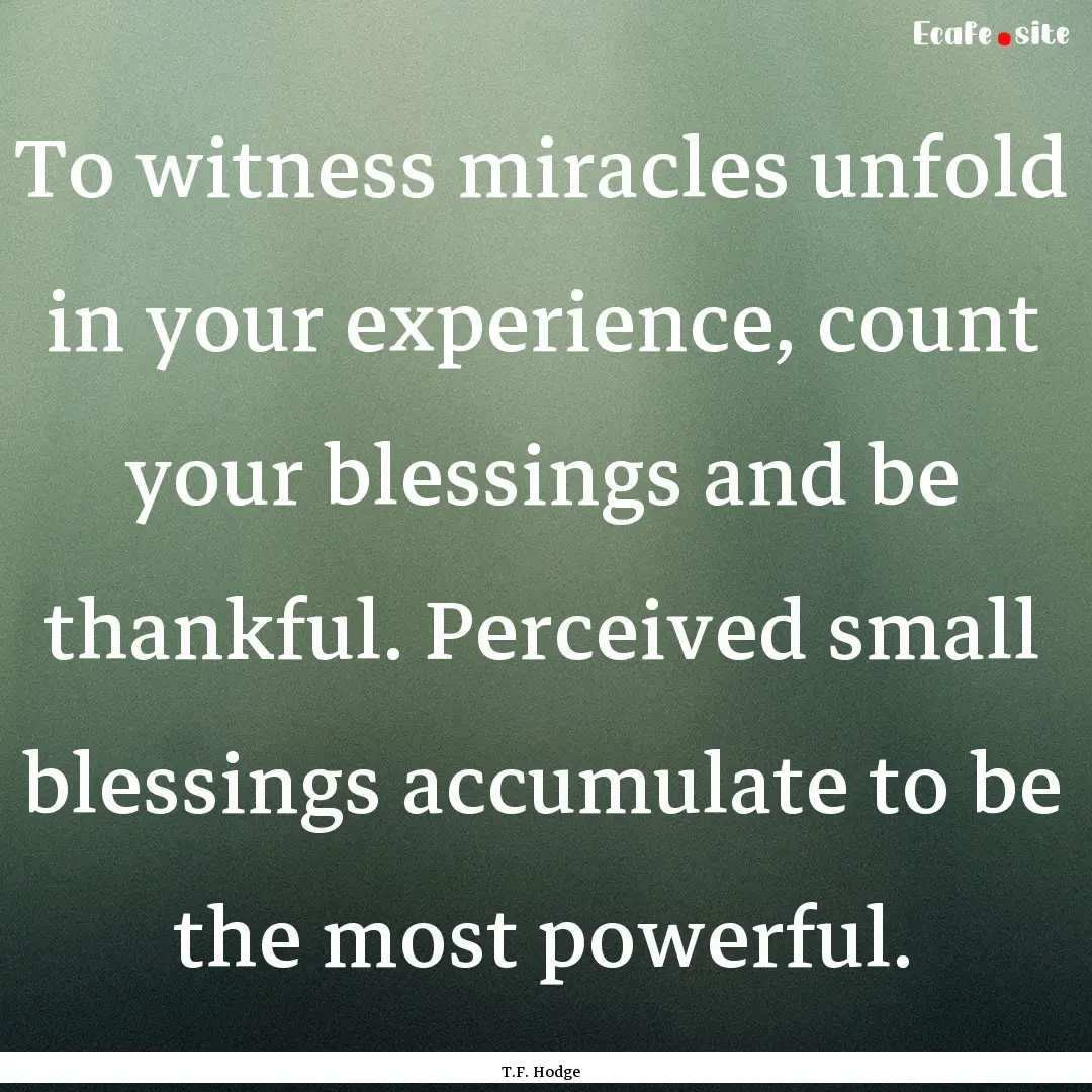 To witness miracles unfold in your experience,.... : Quote by T.F. Hodge