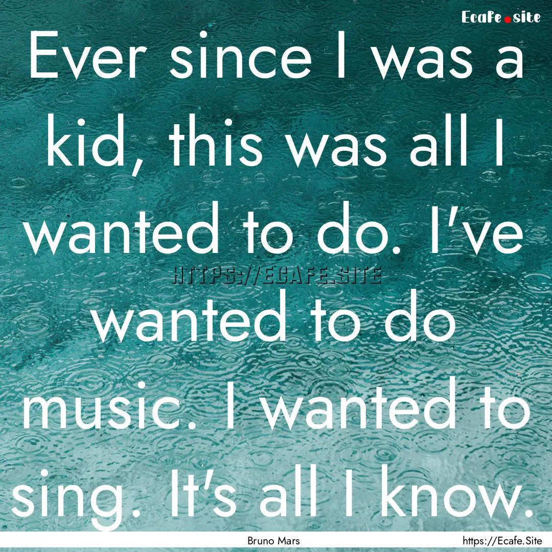 Ever since I was a kid, this was all I wanted.... : Quote by Bruno Mars