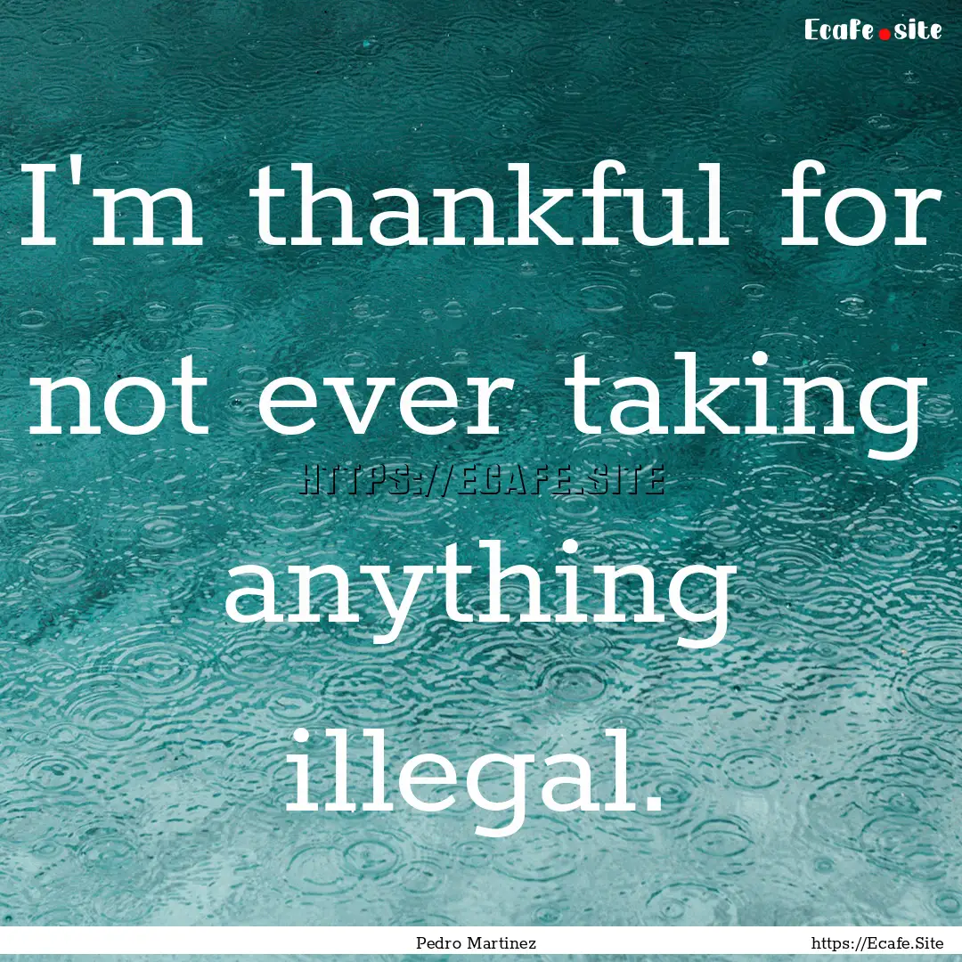 I'm thankful for not ever taking anything.... : Quote by Pedro Martinez