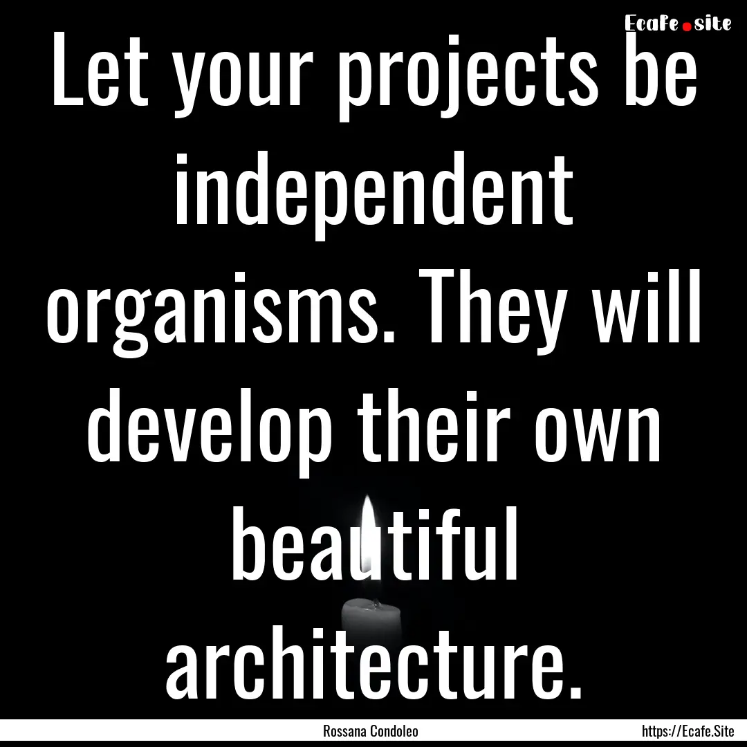 Let your projects be independent organisms..... : Quote by Rossana Condoleo