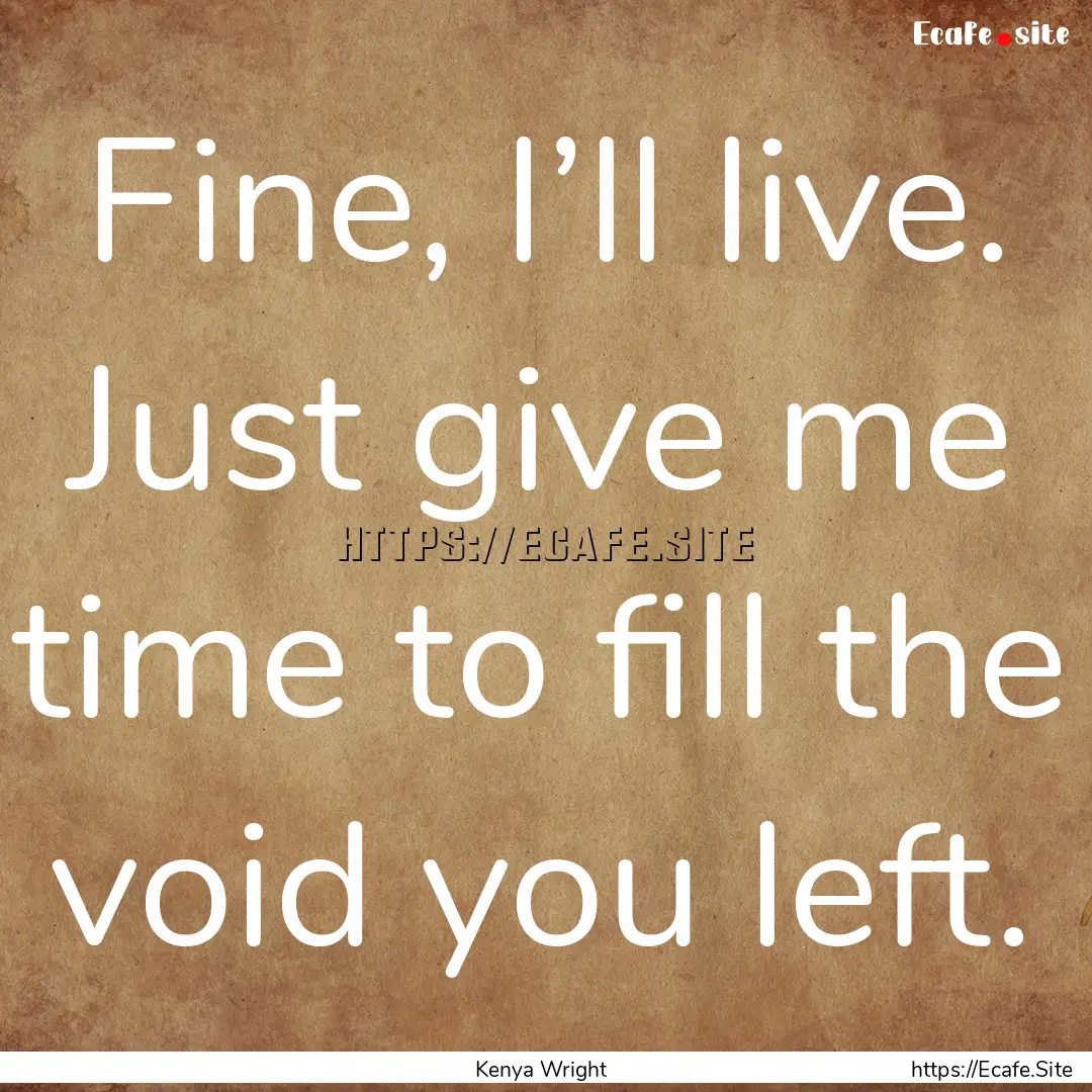 Fine, I’ll live. Just give me time to fill.... : Quote by Kenya Wright