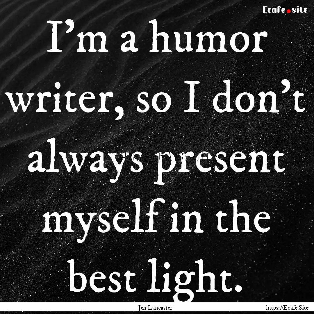 I'm a humor writer, so I don't always present.... : Quote by Jen Lancaster