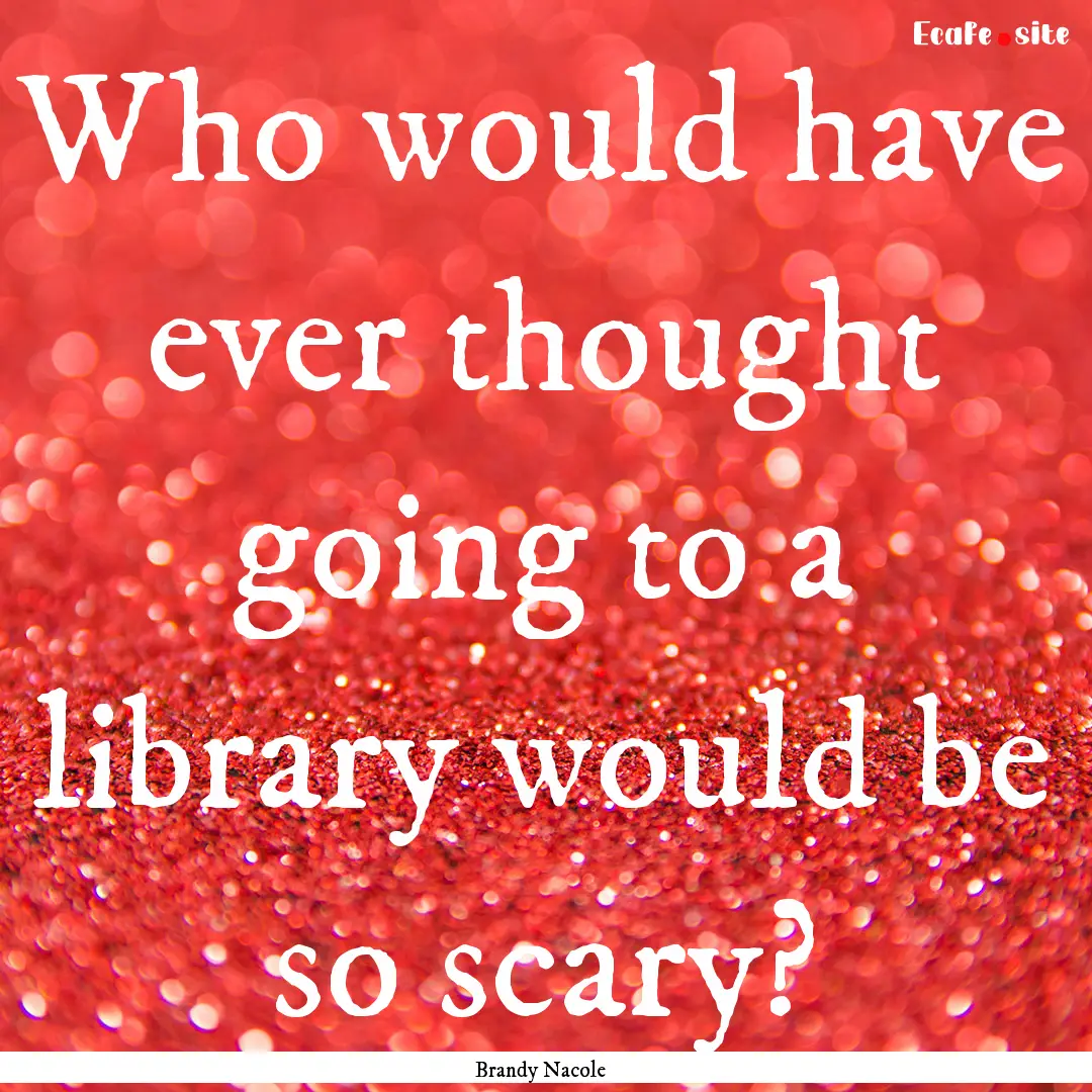 Who would have ever thought going to a library.... : Quote by Brandy Nacole