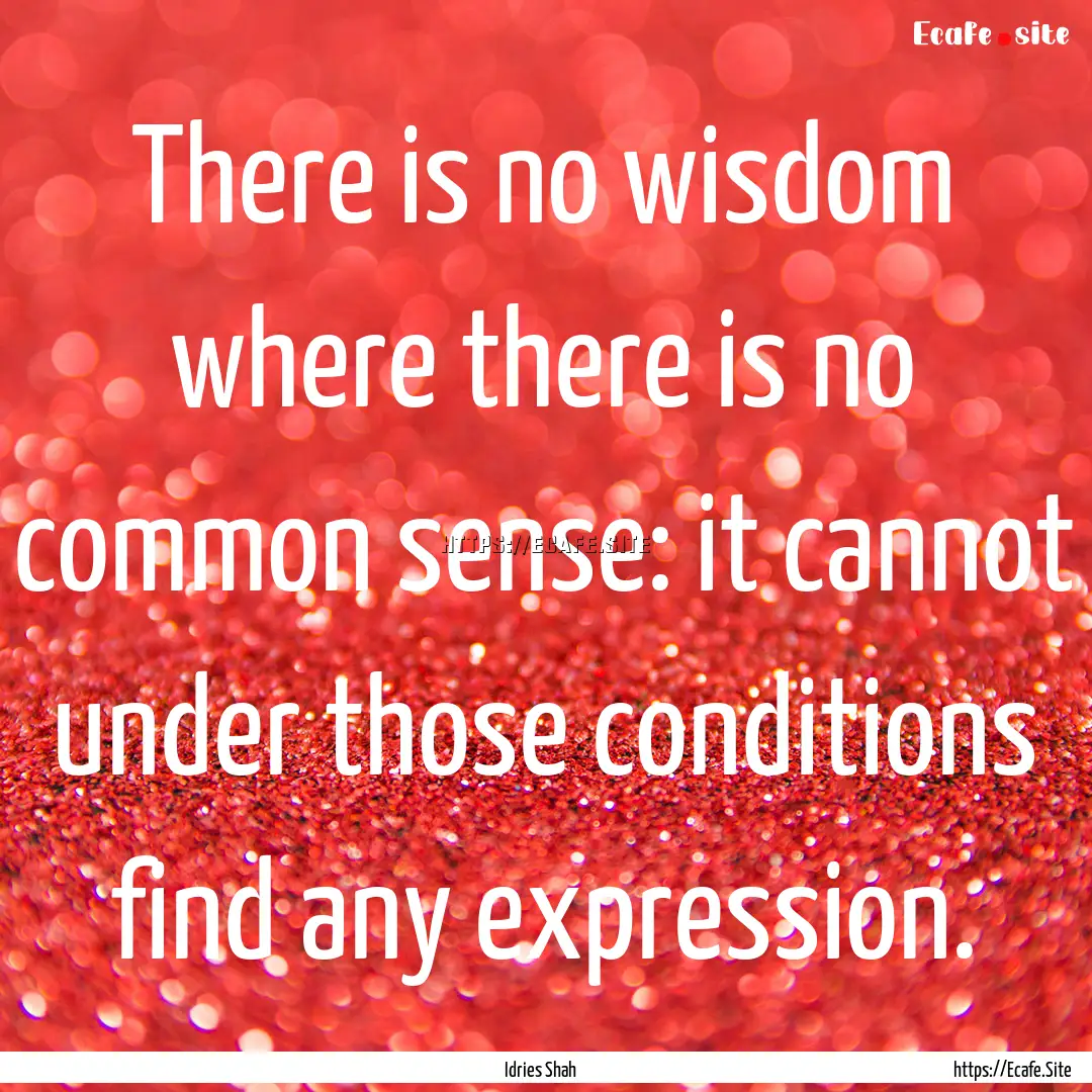 There is no wisdom where there is no common.... : Quote by Idries Shah