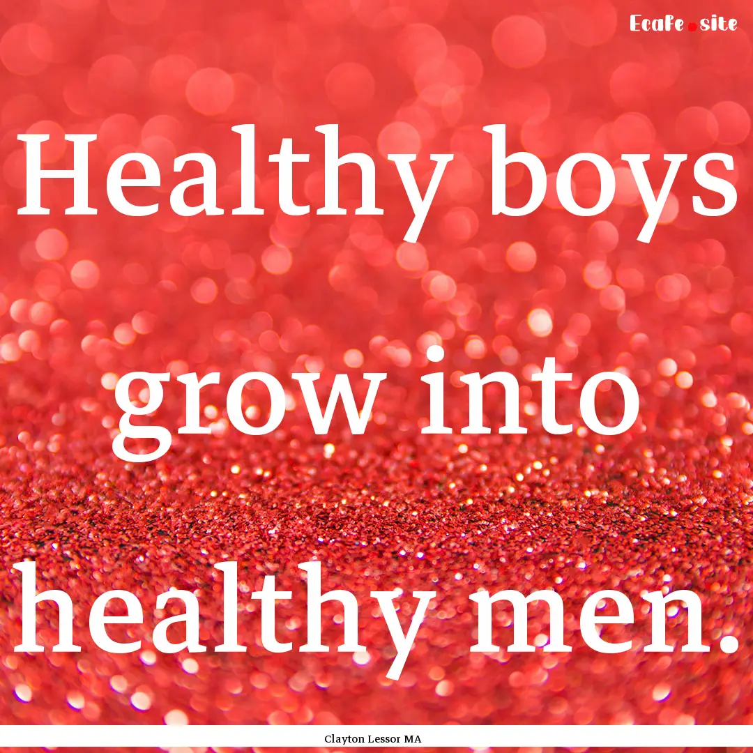 Healthy boys grow into healthy men. : Quote by Clayton Lessor MA